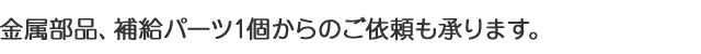 金属部品、補給パーチ1個からのご依頼も承ります。